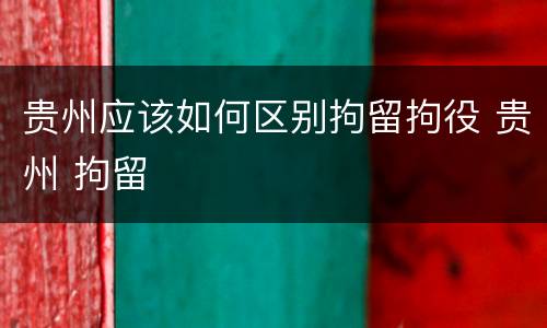 贵州应该如何区别拘留拘役 贵州 拘留