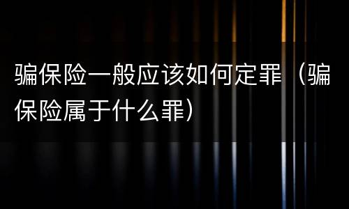 骗保险一般应该如何定罪（骗保险属于什么罪）