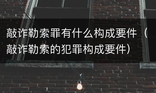 敲诈勒索罪有什么构成要件（敲诈勒索的犯罪构成要件）