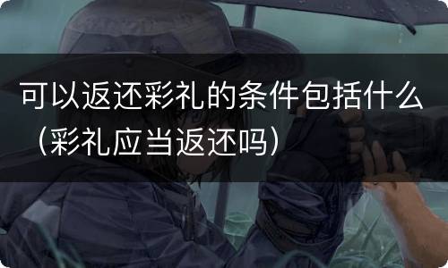 可以返还彩礼的条件包括什么（彩礼应当返还吗）