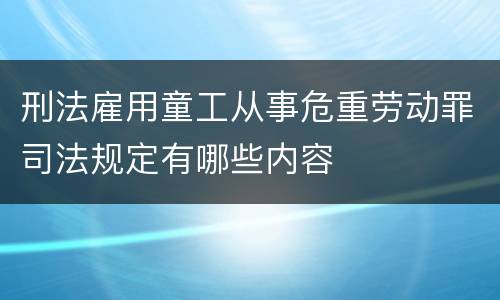 刑法雇用童工从事危重劳动罪司法规定有哪些内容