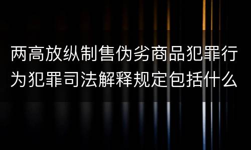 两高放纵制售伪劣商品犯罪行为犯罪司法解释规定包括什么