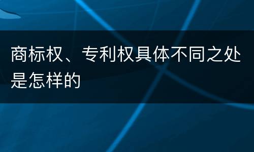 商标权、专利权具体不同之处是怎样的