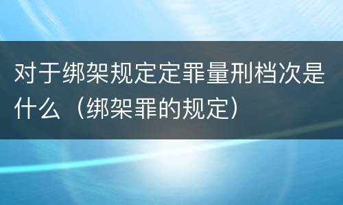 对于绑架规定定罪量刑档次是什么（绑架罪的规定）