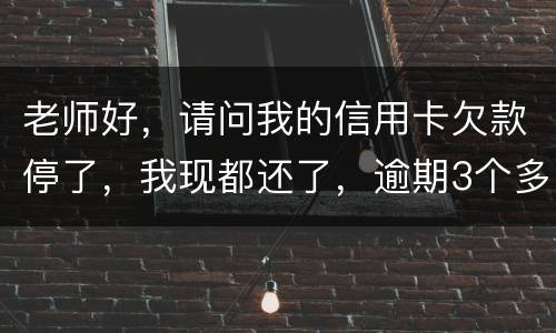 老师好，请问我的信用卡欠款停了，我现都还了，逾期3个多月，我还可以开通卡吗