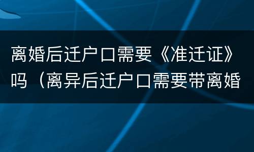 离婚后迁户口需要《准迁证》吗（离异后迁户口需要带离婚协议吗）