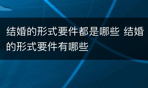 结婚的形式要件都是哪些 结婚的形式要件有哪些