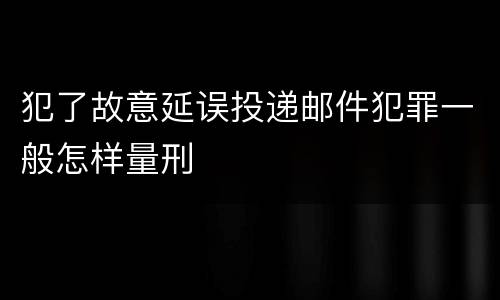 犯了故意延误投递邮件犯罪一般怎样量刑