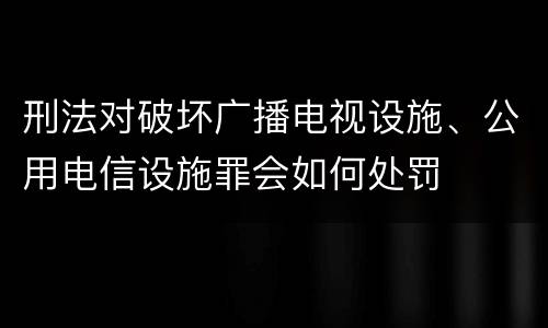 刑法对破坏广播电视设施、公用电信设施罪会如何处罚