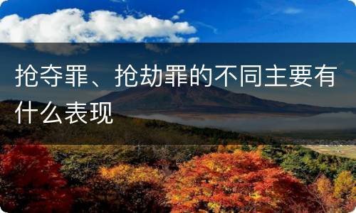 抢夺罪、抢劫罪的不同主要有什么表现