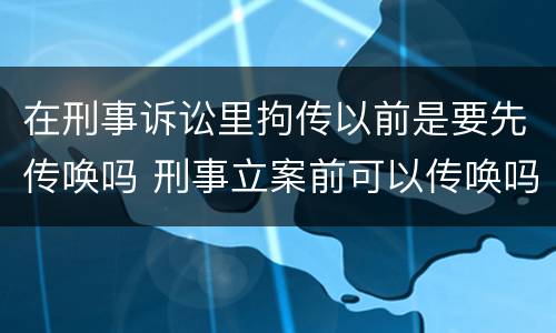 在刑事诉讼里拘传以前是要先传唤吗 刑事立案前可以传唤吗