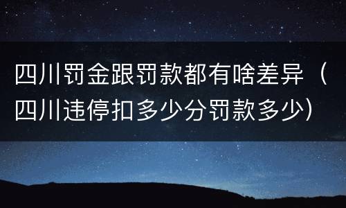 四川罚金跟罚款都有啥差异（四川违停扣多少分罚款多少）