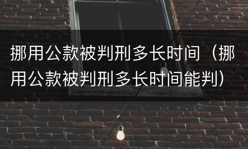 挪用公款被判刑多长时间（挪用公款被判刑多长时间能判）