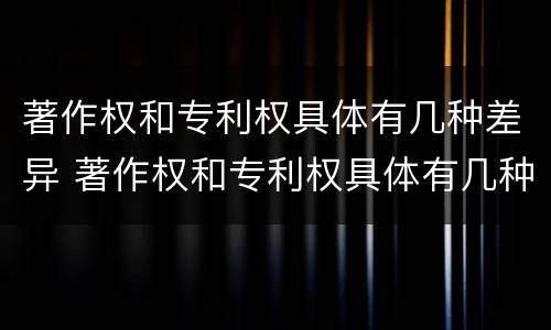 著作权和专利权具体有几种差异 著作权和专利权具体有几种差异形式