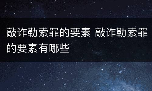 敲诈勒索罪的要素 敲诈勒索罪的要素有哪些