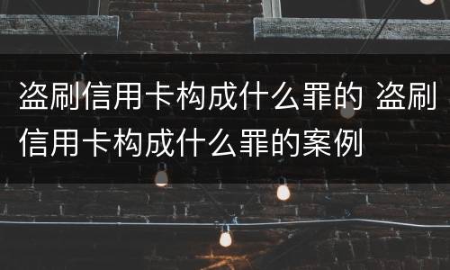 盗刷信用卡构成什么罪的 盗刷信用卡构成什么罪的案例