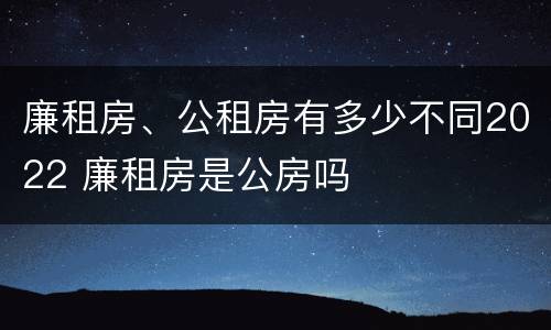 廉租房、公租房有多少不同2022 廉租房是公房吗