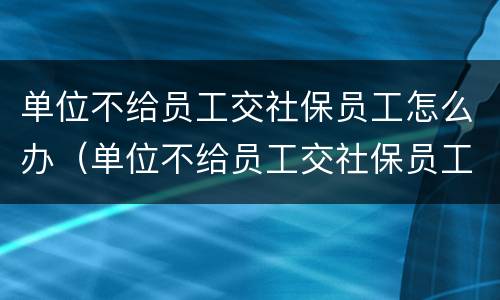 单位不给员工交社保员工怎么办（单位不给员工交社保员工怎么办呢）