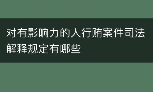 对有影响力的人行贿案件司法解释规定有哪些