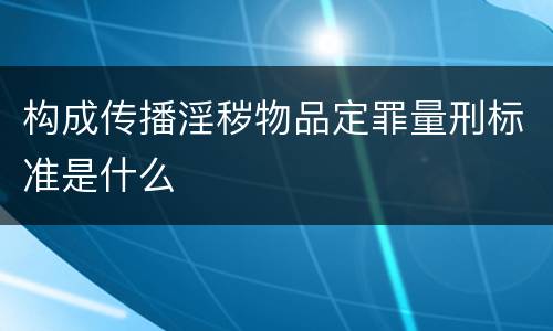 构成传播淫秽物品定罪量刑标准是什么