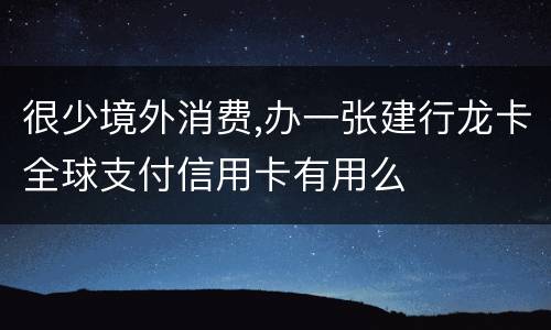 很少境外消费,办一张建行龙卡全球支付信用卡有用么