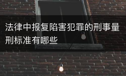 法律中报复陷害犯罪的刑事量刑标准有哪些