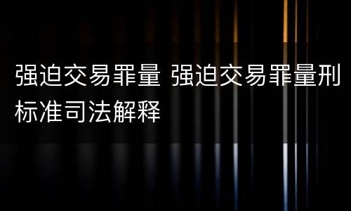 强迫交易罪量 强迫交易罪量刑标准司法解释