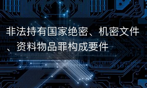 非法持有国家绝密、机密文件、资料物品罪构成要件