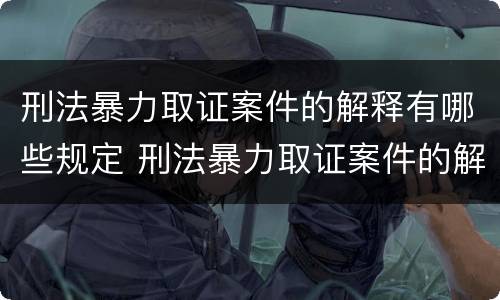 刑法暴力取证案件的解释有哪些规定 刑法暴力取证案件的解释有哪些规定呢