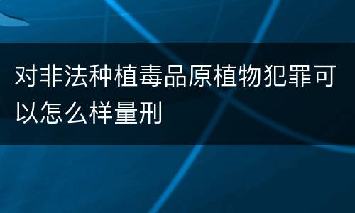 对非法种植毒品原植物犯罪可以怎么样量刑