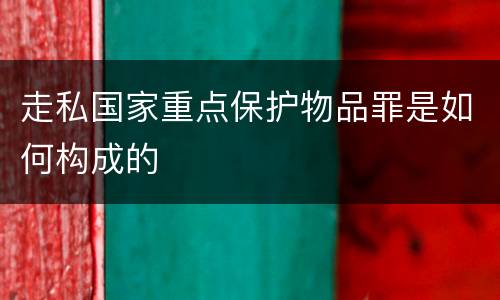 走私国家重点保护物品罪是如何构成的