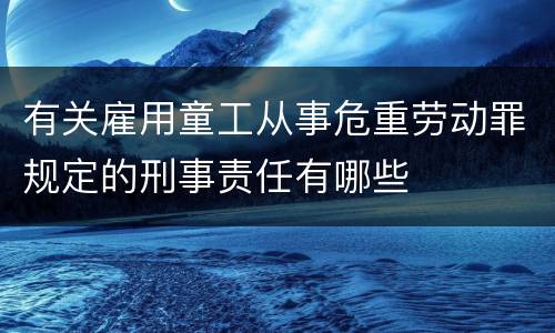 有关雇用童工从事危重劳动罪规定的刑事责任有哪些