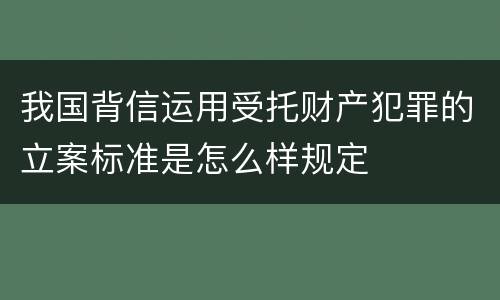 我国背信运用受托财产犯罪的立案标准是怎么样规定