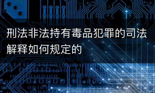 刑法非法持有毒品犯罪的司法解释如何规定的