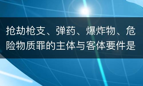 抢劫枪支、弹药、爆炸物、危险物质罪的主体与客体要件是什么