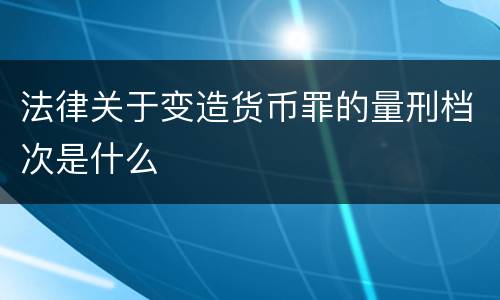 法律关于变造货币罪的量刑档次是什么