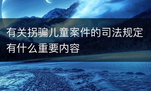 有关拐骗儿童案件的司法规定有什么重要内容