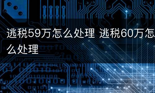 逃税59万怎么处理 逃税60万怎么处理