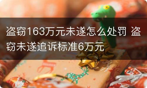 盗窃163万元未遂怎么处罚 盗窃未遂追诉标准6万元