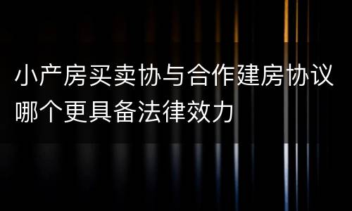 小产房买卖协与合作建房协议哪个更具备法律效力