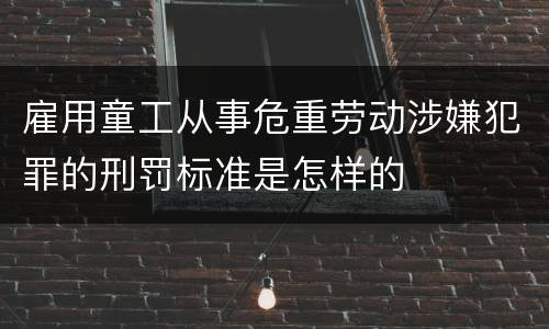 雇用童工从事危重劳动涉嫌犯罪的刑罚标准是怎样的