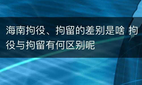 海南拘役、拘留的差别是啥 拘役与拘留有何区别呢