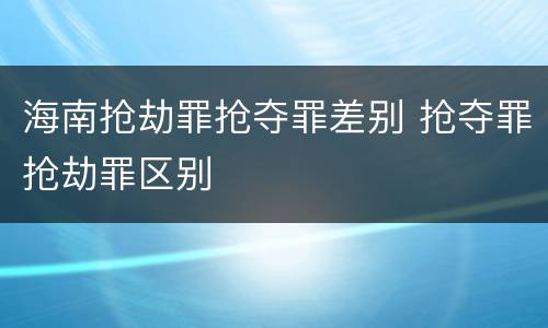 海南抢劫罪抢夺罪差别 抢夺罪抢劫罪区别