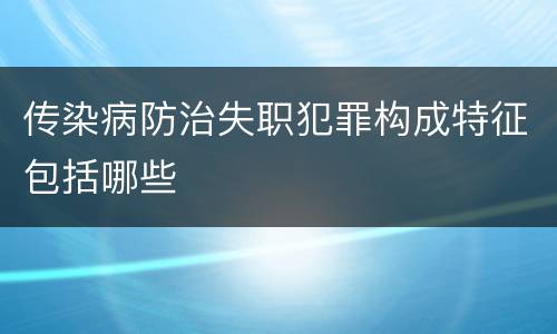 传染病防治失职犯罪构成特征包括哪些