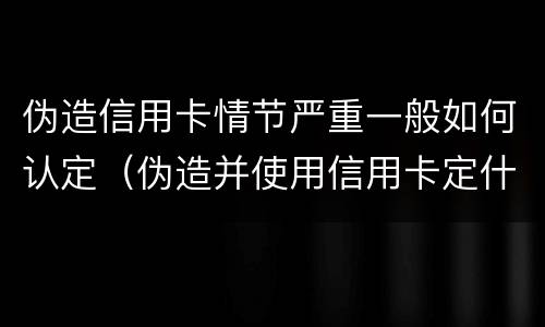 伪造信用卡情节严重一般如何认定（伪造并使用信用卡定什么罪）