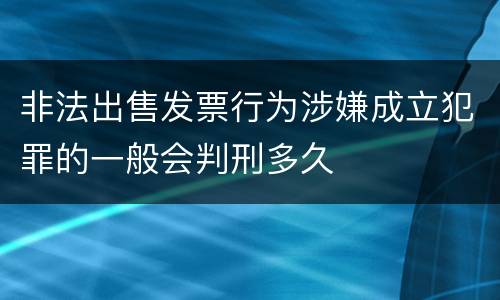 非法出售发票行为涉嫌成立犯罪的一般会判刑多久