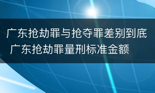 广东抢劫罪与抢夺罪差别到底 广东抢劫罪量刑标准金额