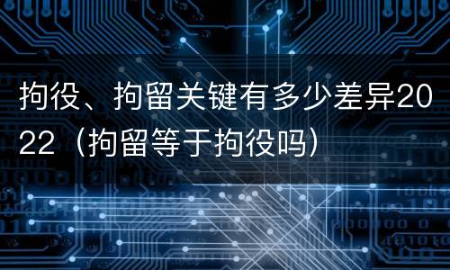 拘役、拘留关键有多少差异2022（拘留等于拘役吗）