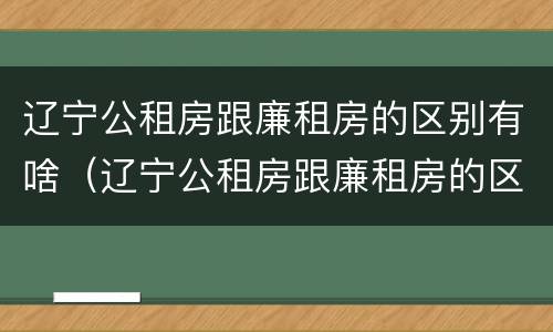 辽宁公租房跟廉租房的区别有啥（辽宁公租房跟廉租房的区别有啥区别吗）