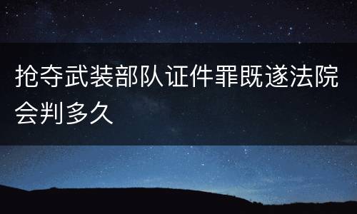 抢夺武装部队证件罪既遂法院会判多久